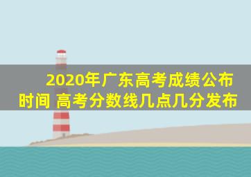 2020年广东高考成绩公布时间 高考分数线几点几分发布